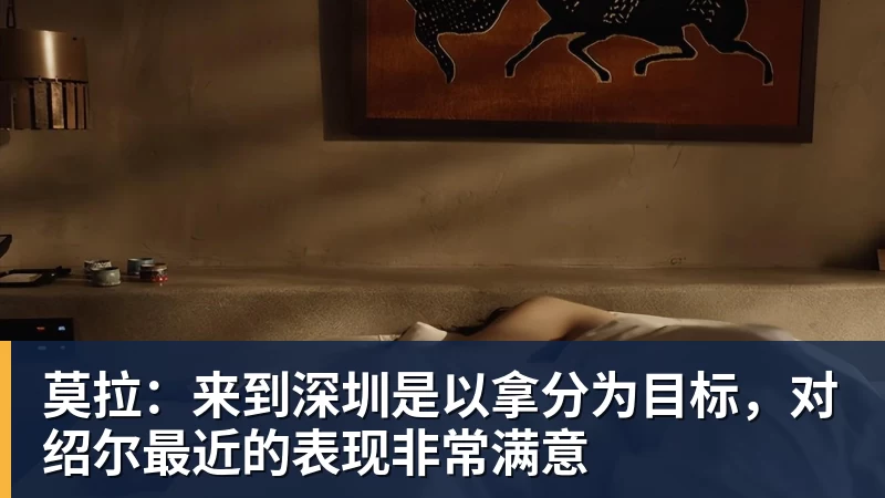 莫拉：来到深圳是以拿分为目标，对绍尔最近的表现非常满意